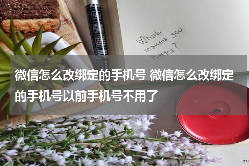 微信怎么改绑定的手机号 微信怎么改绑定的手机号以前手机号不用了