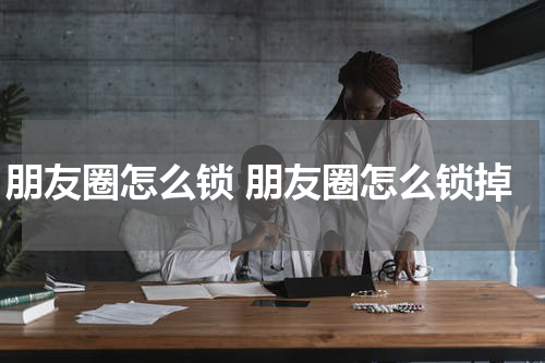 朋友圈怎么锁 朋友圈怎么锁掉