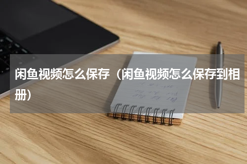闲鱼视频怎么保存（闲鱼视频怎么保存到相册）