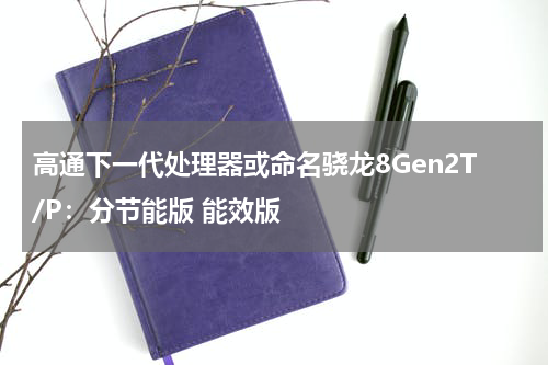 高通下一代处理器或命名骁龙8Gen2T/P：分节能版 能效版