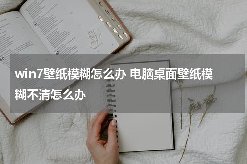 win7壁纸模糊怎么办 电脑桌面壁纸模糊不清怎么办