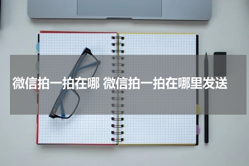 微信拍一拍在哪 微信拍一拍在哪里发送