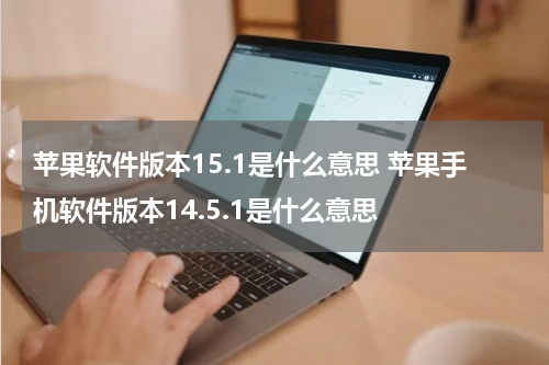苹果软件版本15.1是什么意思 苹果手机软件版本14.5.1是什么意思