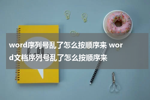 word序列号乱了怎么按顺序来 word文档序列号乱了怎么按顺序来
