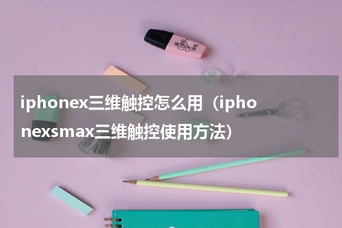 iphonex三维触控怎么用（iphonexsmax三维触控使用方法）