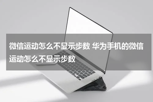 微信运动怎么不显示步数 华为手机的微信运动怎么不显示步数