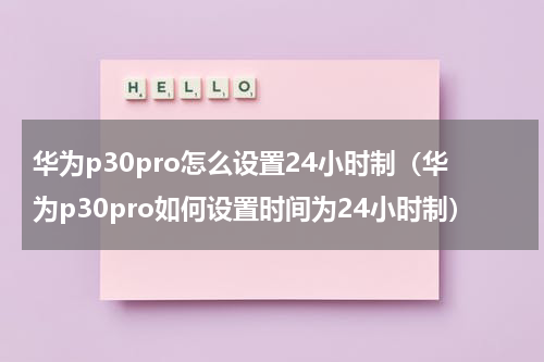 华为p30pro怎么设置24小时制（华为p30pro如何设置时间为24小时制）