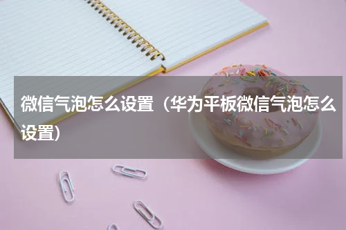 微信气泡怎么设置（华为平板微信气泡怎么设置）