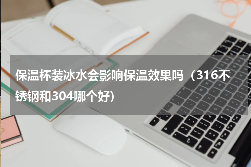 保温杯装冰水会影响保温效果吗（316不锈钢和304哪个好）