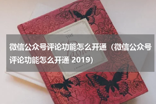 微信公众号评论功能怎么开通（微信公众号评论功能怎么开通 2019）