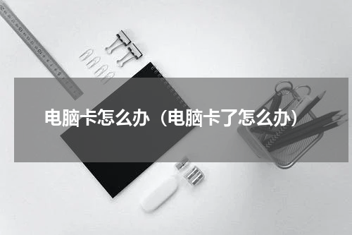 电脑卡怎么办（电脑卡了怎么办）