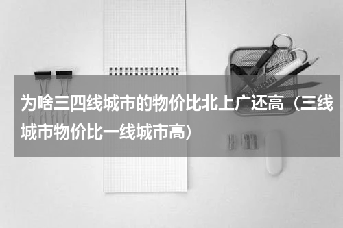 为啥三四线城市的物价比北上广还高（三线城市物价比一线城市高）