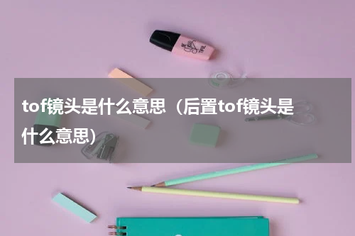 tof镜头是什么意思（后置tof镜头是什么意思）