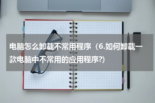 电脑怎么卸载不常用程序（6.如何卸载一款电脑中不常用的应用程序?）