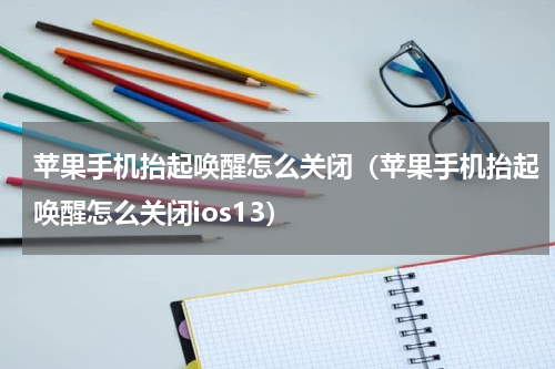 苹果手机抬起唤醒怎么关闭（苹果手机抬起唤醒怎么关闭ios13）