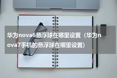 华为nova6悬浮球在哪里设置（华为nova7手机的悬浮球在哪里设置）