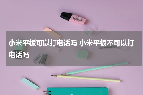 小米平板可以打电话吗 小米平板不可以打电话吗