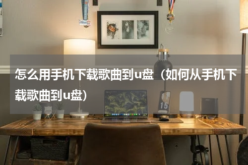 怎么用手机下载歌曲到u盘（如何从手机下载歌曲到u盘）