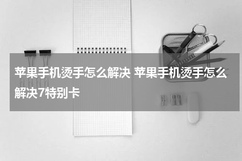 苹果手机烫手怎么解决 苹果手机烫手怎么解决7特别卡