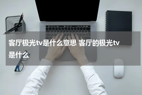 客厅极光tv是什么意思 客厅的极光tv是什么