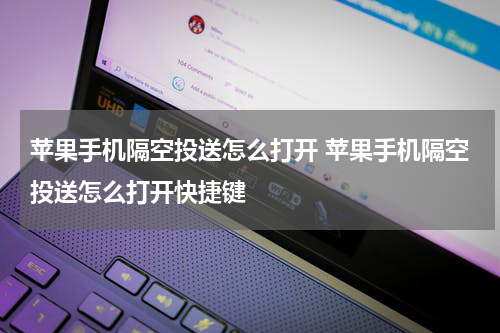 苹果手机隔空投送怎么打开 苹果手机隔空投送怎么打开快捷键