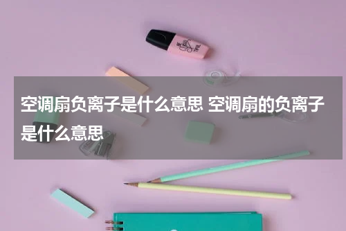 空调扇负离子是什么意思 空调扇的负离子是什么意思