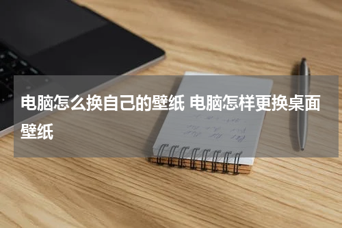 电脑怎么换自己的壁纸 电脑怎样更换桌面壁纸