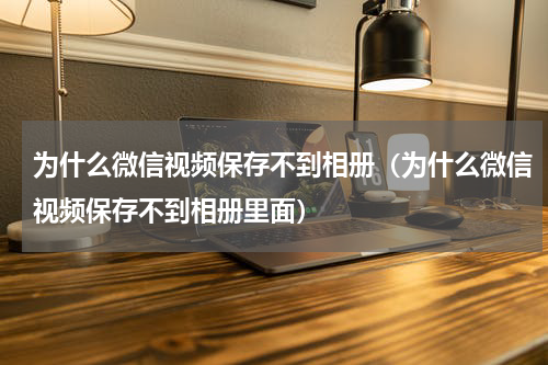 为什么微信视频保存不到相册（为什么微信视频保存不到相册里面）