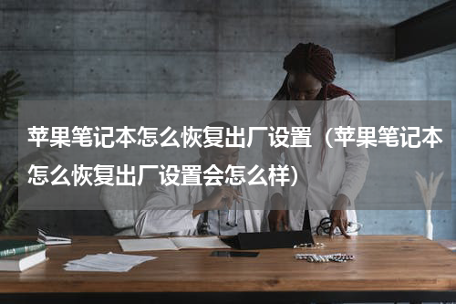 苹果笔记本怎么恢复出厂设置（苹果笔记本怎么恢复出厂设置会怎么样）