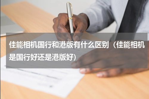 佳能相机国行和港版有什么区别（佳能相机是国行好还是港版好）