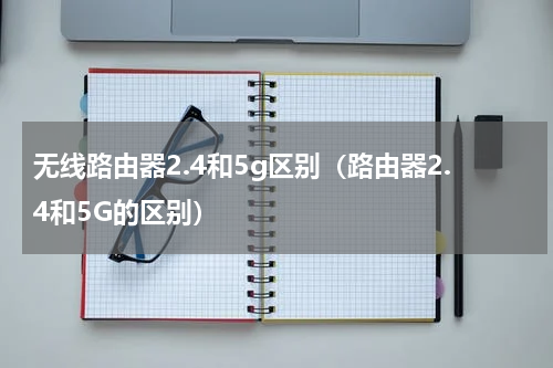 无线路由器2.4和5g区别（路由器2.4和5G的区别）