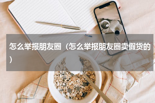 怎么举报朋友圈（怎么举报朋友圈卖假货的）
