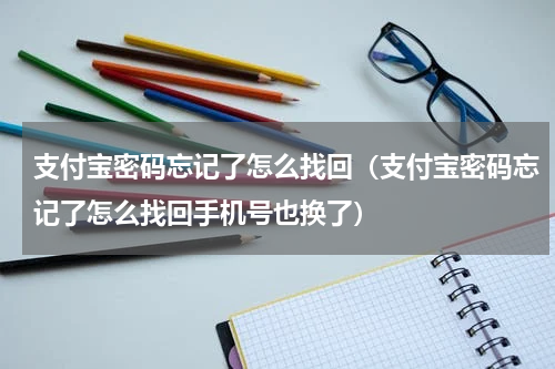 支付宝密码忘记了怎么找回（支付宝密码忘记了怎么找回手机号也换了）