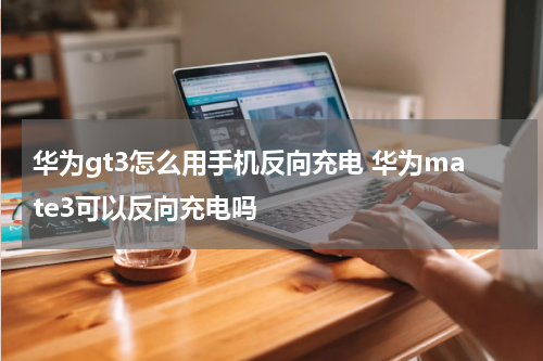 华为gt3怎么用手机反向充电 华为mate3可以反向充电吗
