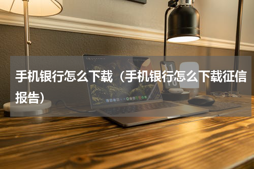 手机银行怎么下载（手机银行怎么下载征信报告）