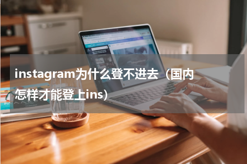 instagram为什么登不进去（国内怎样才能登上ins）