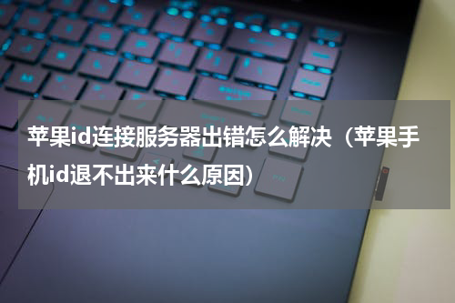 苹果id连接服务器出错怎么解决（苹果手机id退不出来什么原因）
