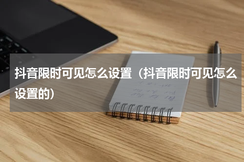 抖音限时可见怎么设置（抖音限时可见怎么设置的）
