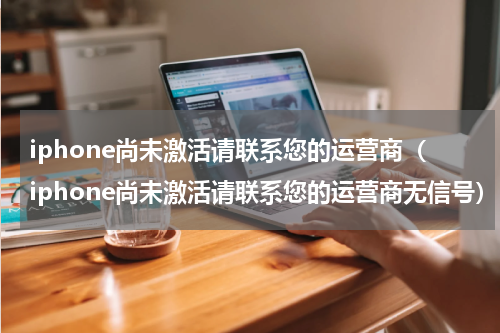iphone尚未激活请联系您的运营商（iphone尚未激活请联系您的运营商无信号）