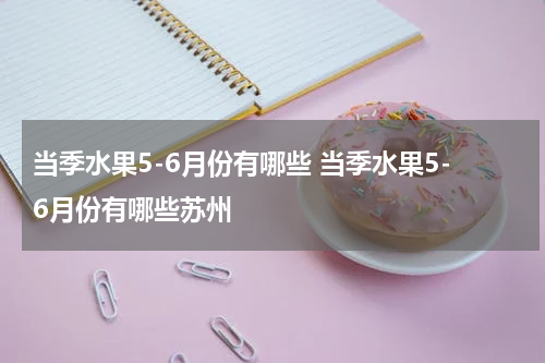当季水果5-6月份有哪些 当季水果5-6月份有哪些苏州
