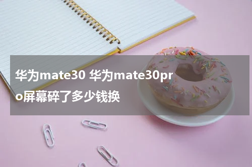 华为mate30 华为mate30pro屏幕碎了多少钱换