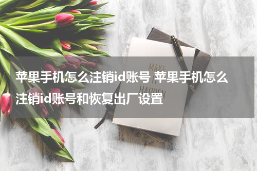 苹果手机怎么注销id账号 苹果手机怎么注销id账号和恢复出厂设置