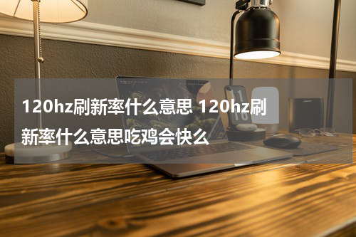 120hz刷新率什么意思 120hz刷新率什么意思吃鸡会快么