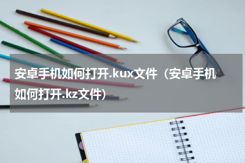 安卓手机如何打开.kux文件（安卓手机如何打开.kz文件）