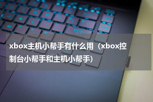 xbox主机小帮手有什么用（xbox控制台小帮手和主机小帮手）