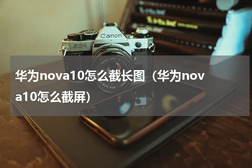 华为nova10怎么截长图（华为nova10怎么截屏）