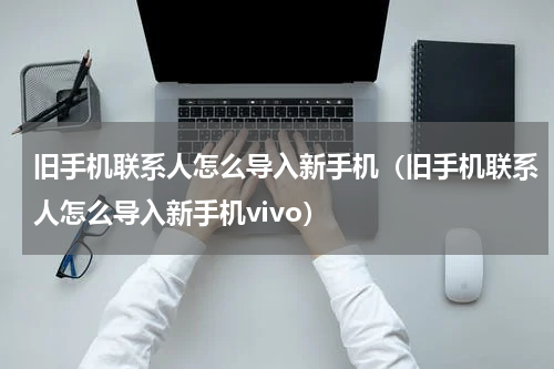 旧手机联系人怎么导入新手机（旧手机联系人怎么导入新手机vivo）
