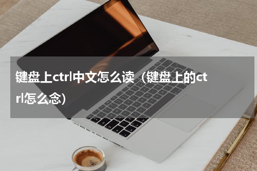 键盘上ctrl中文怎么读（键盘上的ctrl怎么念）
