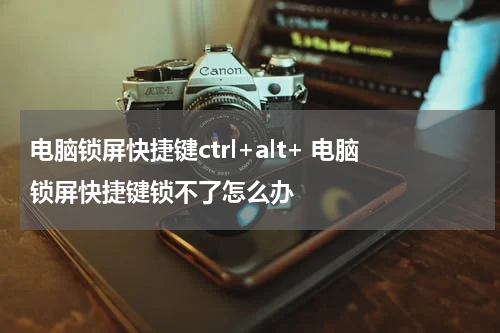 电脑锁屏快捷键ctrl+alt+ 电脑锁屏快捷键锁不了怎么办