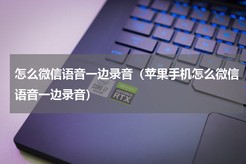怎么微信语音一边录音（苹果手机怎么微信语音一边录音）